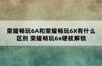 荣耀畅玩6A和荣耀畅玩6X有什么区别 荣耀畅玩6x硬核解锁